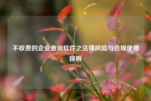 不收费的企业查询软件之法律风险与合规使用探析