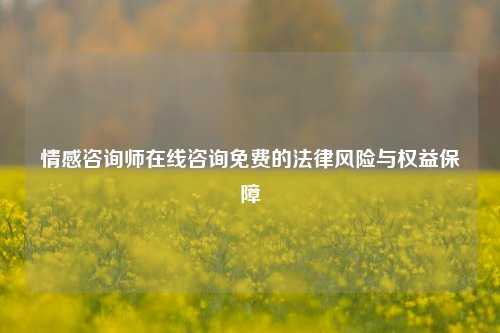 情感咨询师在线咨询免费的法律风险与权益保障
