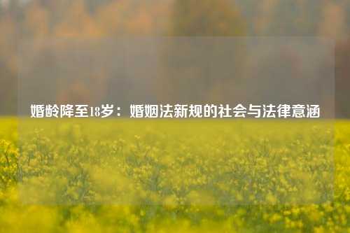 婚龄降至18岁:婚姻法新规的社会与法律意涵