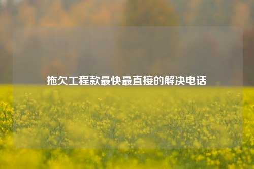 拖欠工程款最快最直接的解决电话