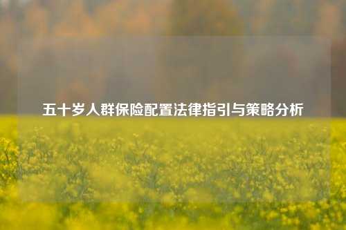 五十岁人群保险配置法律指引与策略分析
