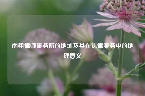 南翔律师事务所的地址及其在法律服务中的地理意义