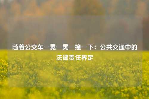 随着公交车一晃一晃一撞一下:公共交通中的法律责任界定