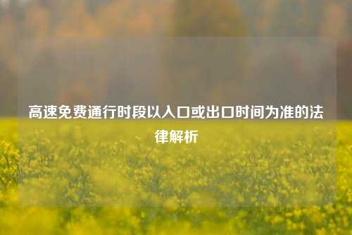 高速免费通行时段以入口或出口时间为准的法律解析